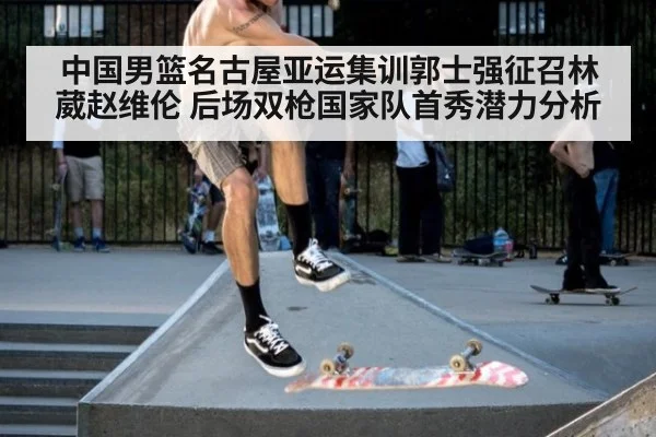 中国男篮名古屋亚运集训郭士强征召林葳赵维伦 后场双枪国家队首秀潜力分析