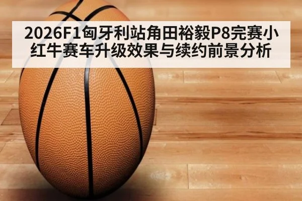 2026F1匈牙利站角田裕毅P8完赛小红牛赛车升级效果与续约前景分析