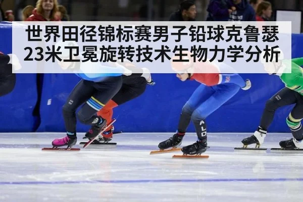 世界田径锦标赛男子铅球克鲁瑟23米卫冕旋转技术生物力学分析