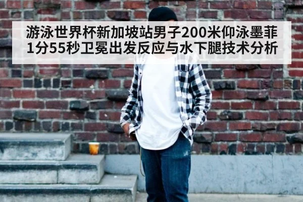 游泳世界杯新加坡站男子200米仰泳墨菲1分55秒卫冕出发反应与水下腿技术分析