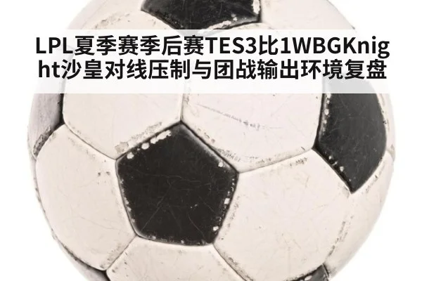 LPL夏季赛季后赛TES3比1WBGKnight沙皇对线压制与团战输出环境复盘