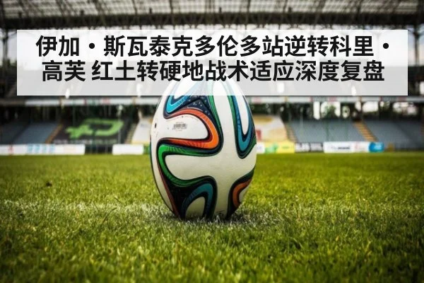 伊加·斯瓦泰克多伦多站逆转科里·高芙 红土转硬地战术适应深度复盘