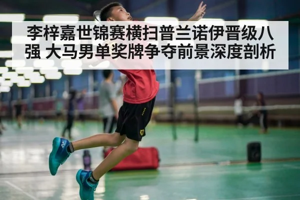 李梓嘉世锦赛横扫普兰诺伊晋级八强 大马男单奖牌争夺前景深度剖析